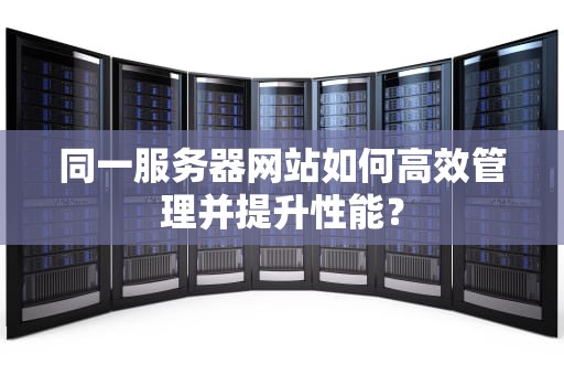 同一服务器网站如何高效管理并提升性能？