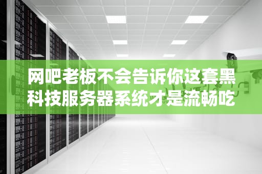 网吧老板不会告诉你这套黑科技服务器系统才是流畅吃鸡的秘密！