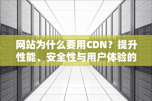 网站为什么要用CDN？提升性能、安全性与用户体验的终极指南
