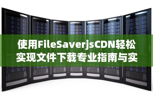 使用FileSaverjsCDN轻松实现文件下载专业指南与实用建议