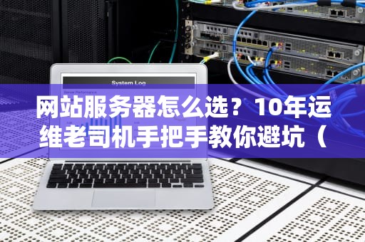 网站服务器怎么选？10年运维老司机手把手教你避坑（附小白踩雷血泪史）