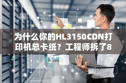 为什么你的HL3150CDN打印机总卡纸？工程师拆了8台机器总结出3个反常识操作
