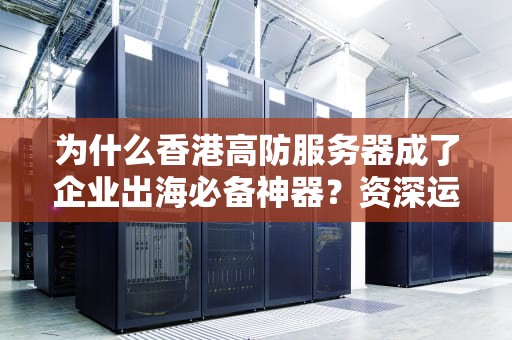 为什么香港高防服务器成了企业出海必备神器？资深运维老司机带你飙车