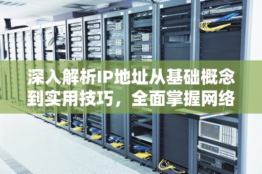 深入解析IP地址从基础概念到实用技巧，全面掌握网络通信的核心