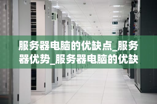 服务器电脑的优缺点_服务器优势_服务器电脑的优缺点分析