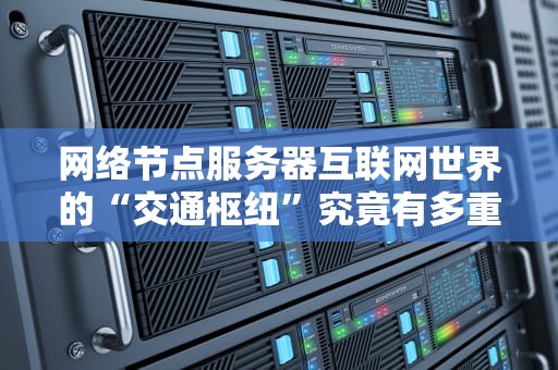 网络节点服务器互联网世界的“交通枢纽”究竟有多重要？