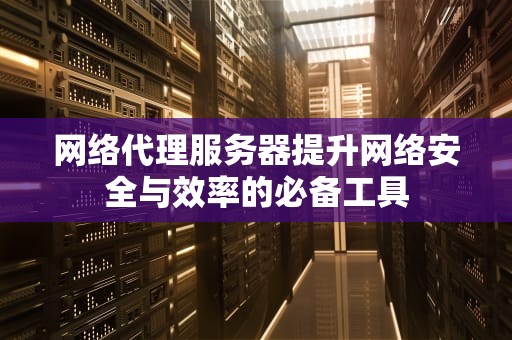 网络代理服务器提升网络安全与效率的必备工具