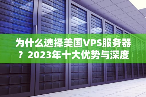 为什么选择美国VPS服务器？2023年十大优势与深度选购指南