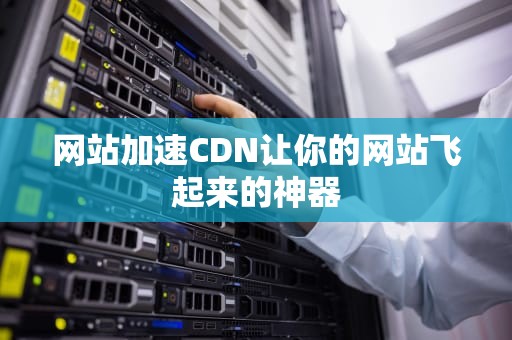 网站加速CDN让你的网站飞起来的神器