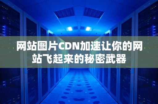网站图片CDN加速让你的网站飞起来的秘密武器