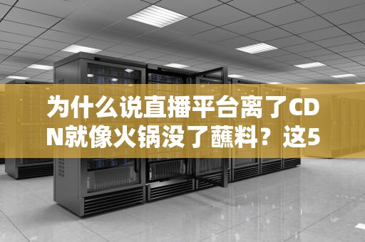 为什么说直播平台离了CDN就像火锅没了蘸料？这5个知识点你必须知道