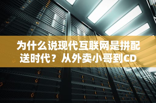 为什么说现代互联网是拼配送时代？从外卖小哥到CDN的降维打击