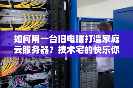 如何用一台旧电脑打造家庭云服务器？技术宅的快乐你想象不到