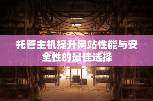 托管主机提升网站性能与安全性的最佳选择