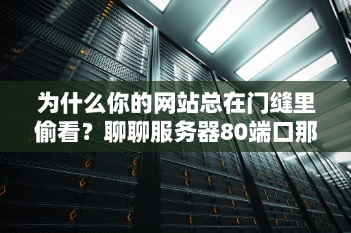 为什么你的网站总在门缝里偷看？聊聊服务器80端口那些事儿