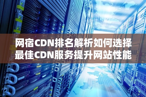 网宿CDN排名解析如何选择最佳CDN服务提升网站性能