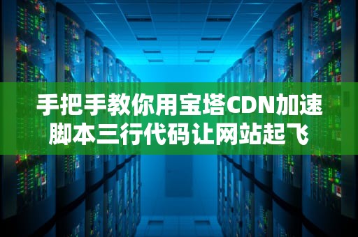 手把手教你用宝塔CDN加速脚本三行代码让网站起飞