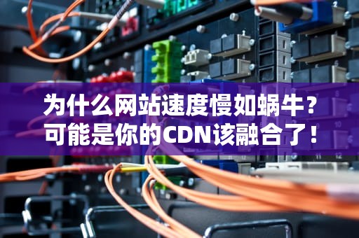 为什么网站速度慢如蜗牛？可能是你的CDN该融合了！