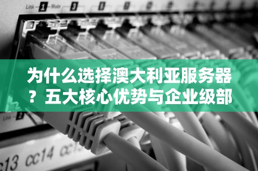 为什么选择澳大利亚服务器？五大核心优势与企业级部署指南