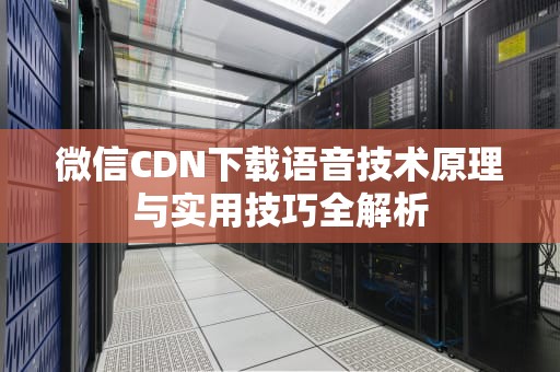 微信CDN下载语音技术原理与实用技巧全解析