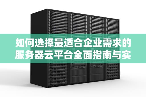 如何选择最适合企业需求的服务器云平台全面指南与实用建议