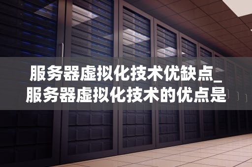 服务器虚拟化技术优缺点_服务器虚拟化技术的优点是_服务器虚拟化技术的优势与挑战