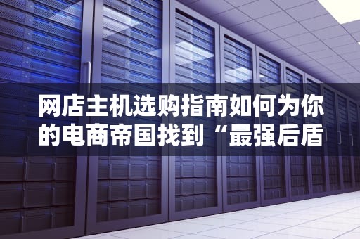 网店主机选购指南如何为你的电商帝国找到“最强后盾”？