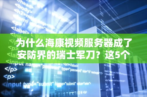 为什么海康视频服务器成了安防界的瑞士军刀？这5个硬核知识点你必须知道！