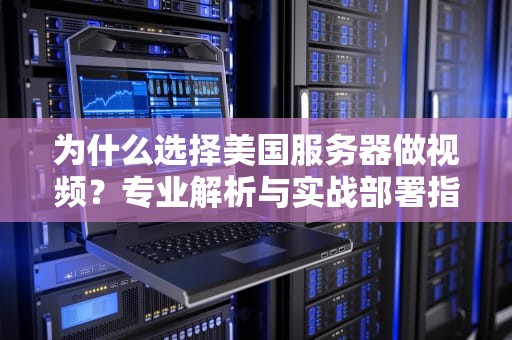 为什么选择美国服务器做视频？专业解析与实战部署指南
