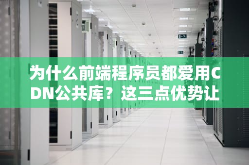 为什么前端程序员都爱用CDN公共库？这三点优势让人直呼真香！