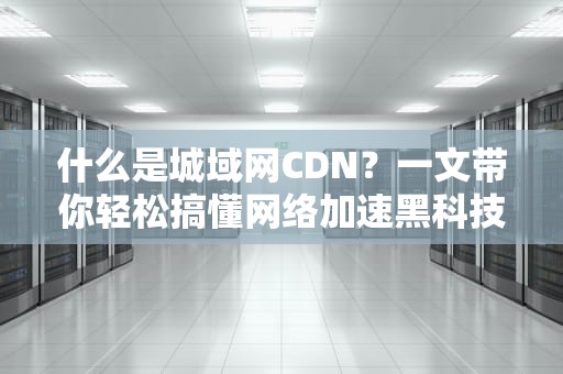 什么是城域网CDN？一文带你轻松搞懂网络加速黑科技！