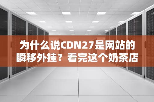 为什么说CDN27是网站的瞬移外挂？看完这个奶茶店的故事你就懂了