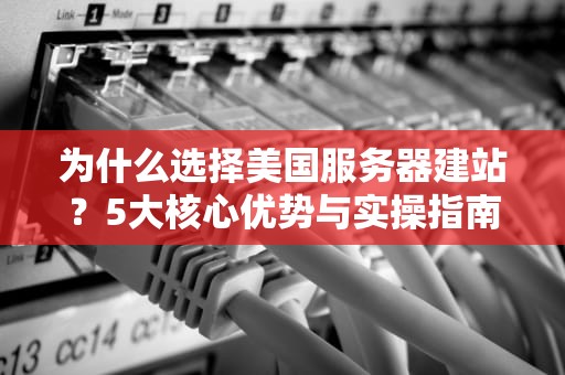 为什么选择美国服务器建站？5大核心优势与实操指南