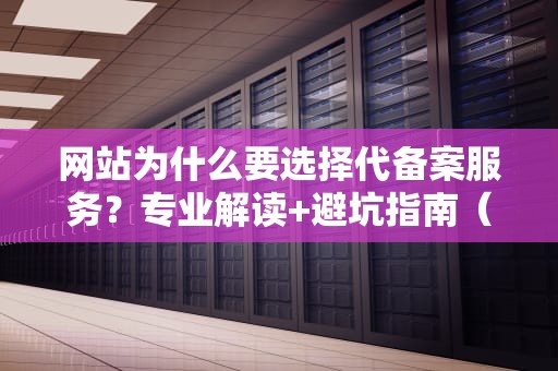 网站为什么要选择代备案服务？专业解读+避坑指南（2023最新版）