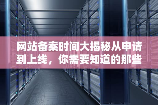 网站备案时间大揭秘从申请到上线，你需要知道的那些事儿
