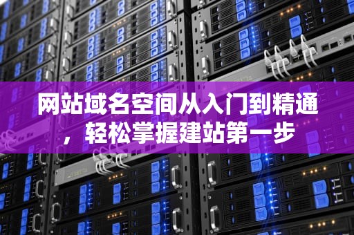 网站域名空间从入门到精通，轻松掌握建站第一步