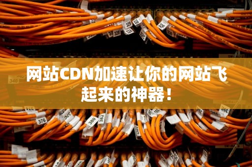 网站CDN加速让你的网站飞起来的神器！