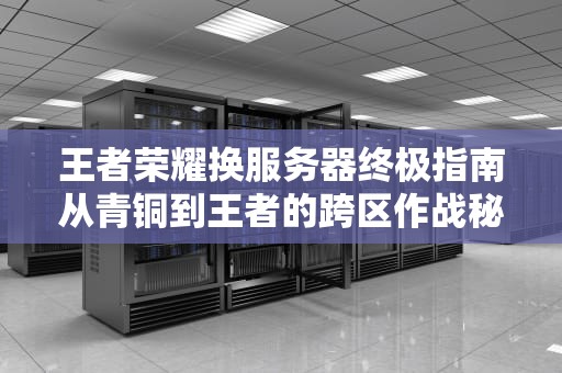 王者荣耀换服务器终极指南从青铜到王者的跨区作战秘籍