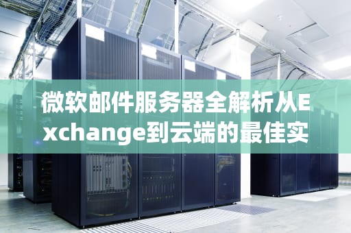 微软邮件服务器全解析从Exchange到云端的最佳实践与配置指南