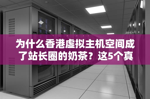 为什么香港虚拟主机空间成了站长圈的奶茶？这5个真相让你一口上头！