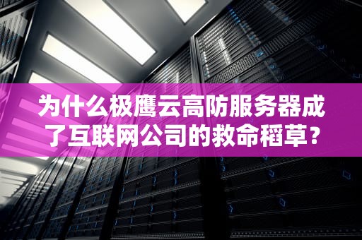 为什么极鹰云高防服务器成了互联网公司的救命稻草？这3个真实案例告诉你答案