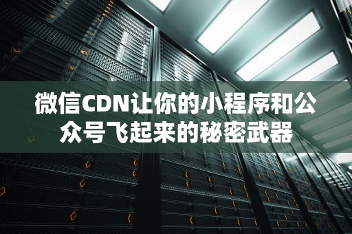 微信CDN让你的小程序和公众号飞起来的秘密武器