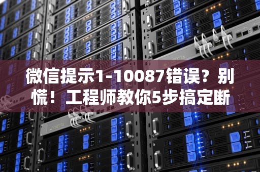 微信提示1-10087错误？别慌！工程师教你5步搞定断网焦虑症