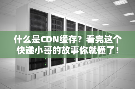 什么是CDN缓存？看完这个快递小哥的故事你就懂了！