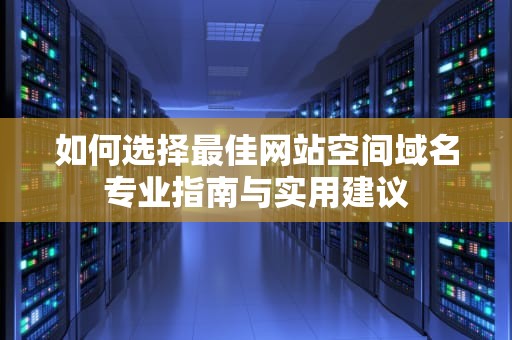 如何选择最佳网站空间域名专业指南与实用建议