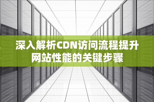深入解析CDN访问流程提升网站性能的关键步骤