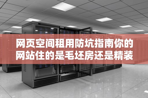 网页空间租用防坑指南你的网站住的是毛坯房还是精装豪宅？