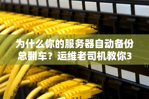 为什么你的服务器自动备份总翻车？运维老司机教你3个避坑姿势