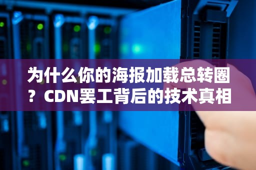 为什么你的海报加载总转圈？CDN罢工背后的技术真相与自救指南