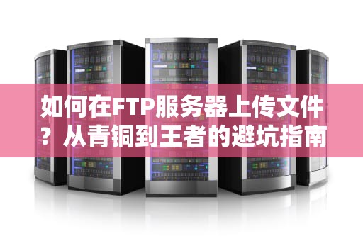 如何在FTP服务器上传文件？从青铜到王者的避坑指南（附社恐快递员彩蛋）